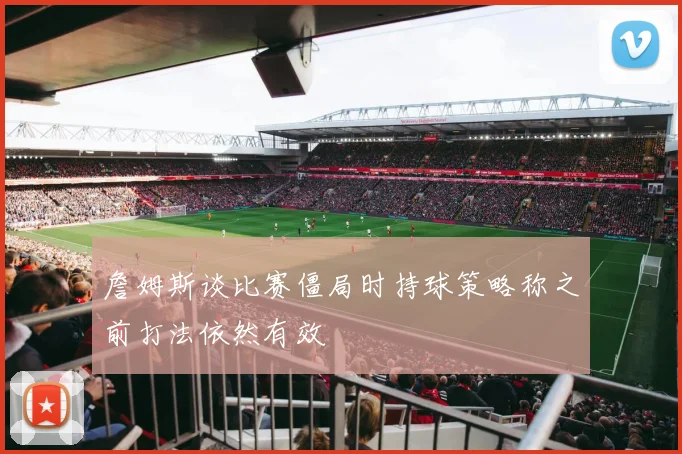 詹姆斯谈比赛僵局时持球策略称之前打法依然有效