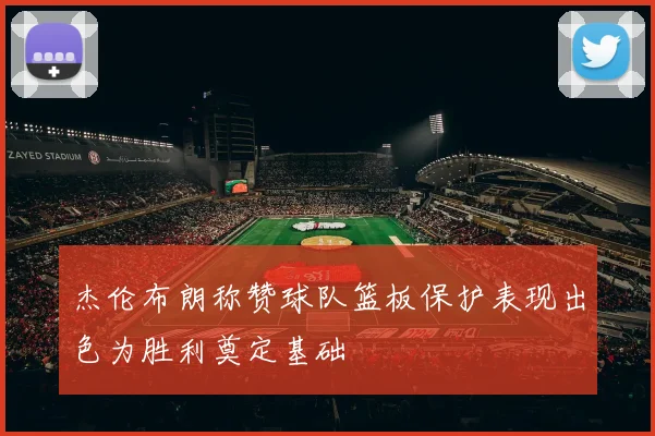 杰伦布朗称赞球队篮板保护表现出色为胜利奠定基础