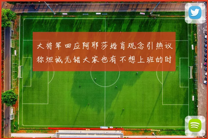 大将军回应阿耶莎婚育观念引热议称坦诚无错大家也有不想上班的时候