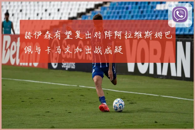 赫伊森有望复出对阵阿拉维斯姆巴佩与卡马文加出战成疑