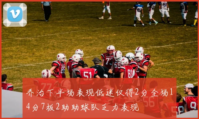 乔治下半场表现低迷仅得2分全场14分7板2助助球队乏力表现