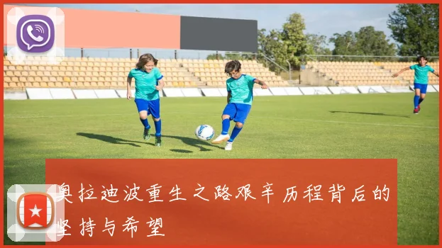 奥拉迪波重生之路艰辛历程背后的坚持与希望