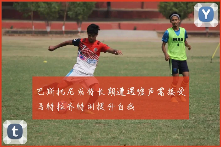 巴斯托尼或将长期遭遇嘘声需接受马特拉齐特训提升自我