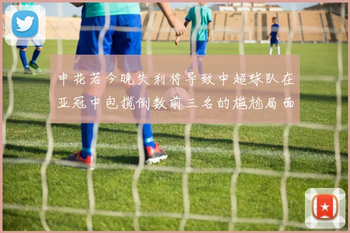 申花若今晚失利将导致中超球队在亚冠中包揽倒数前三名的尴尬局面