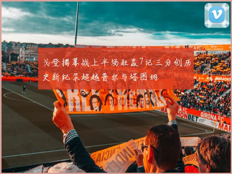 戈登揭幕战上半场狂轰7记三分创历史新纪录超越普尔与塔图姆