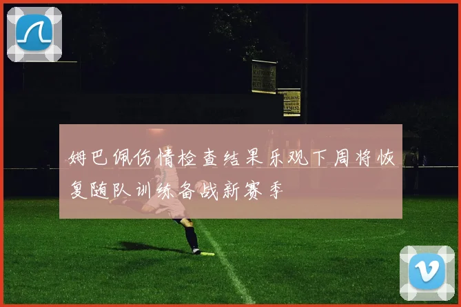 姆巴佩伤情检查结果乐观下周将恢复随队训练备战新赛季
