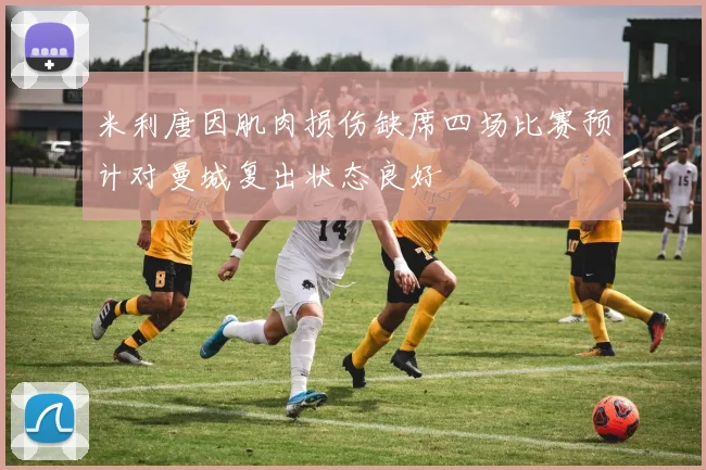 米利唐因肌肉损伤缺席四场比赛预计对曼城复出状态良好