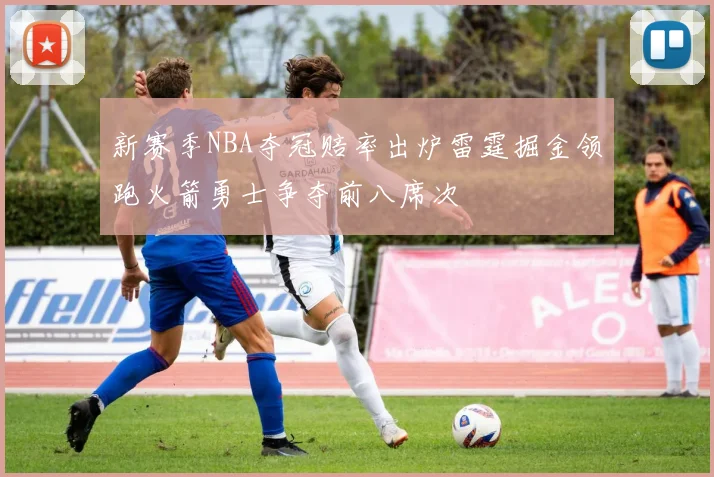 新赛季NBA夺冠赔率出炉雷霆掘金领跑火箭勇士争夺前八席次