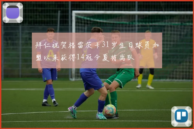 拜仁祝贺格雷茨卡31岁生日球员加盟以来获得14冠今夏将离队