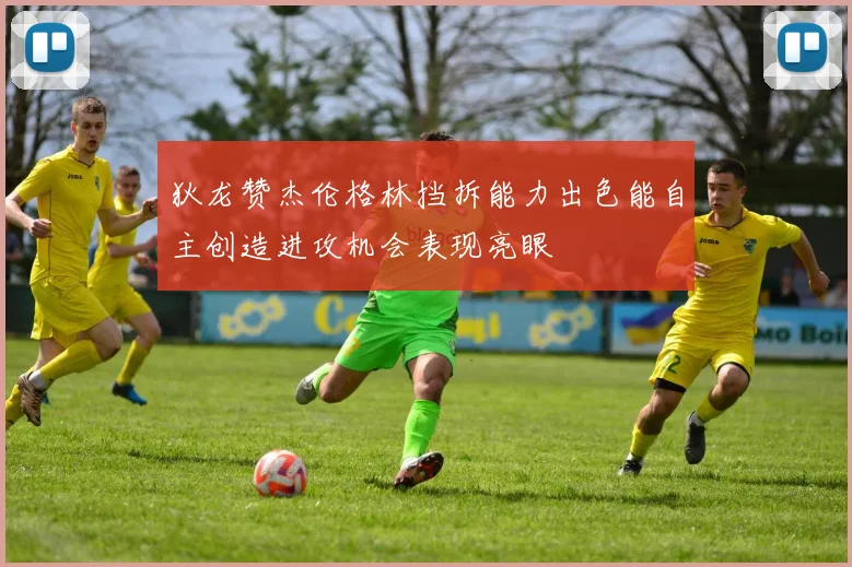 狄龙赞杰伦格林挡拆能力出色能自主创造进攻机会表现亮眼
