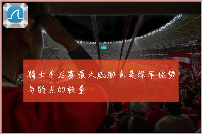 骑士季后赛最大威胁竟是绿军优势与弱点的较量