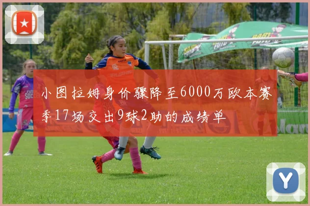 小图拉姆身价骤降至6000万欧本赛季17场交出9球2助的成绩单