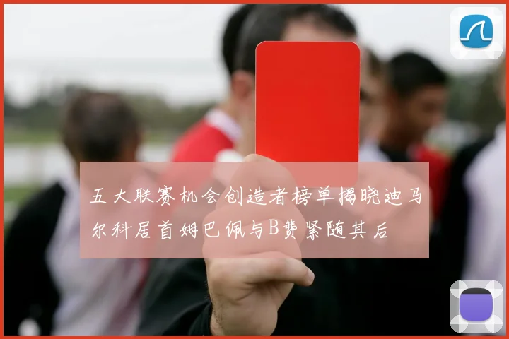 五大联赛机会创造者榜单揭晓迪马尔科居首姆巴佩与B费紧随其后