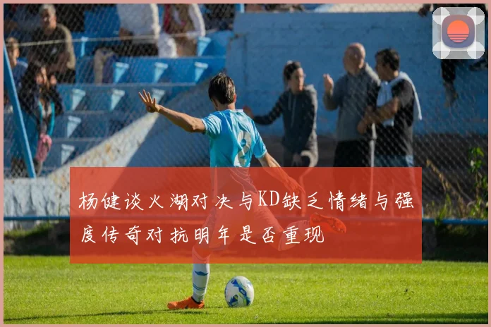 杨健谈火湖对决与KD缺乏情绪与强度传奇对抗明年是否重现