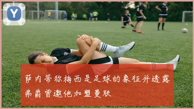 萨内蒂称梅西是足球的象征并透露弗爵曾邀他加盟曼联