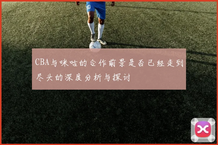 CBA与咪咕的合作前景是否已经走到尽头的深度分析与探讨
