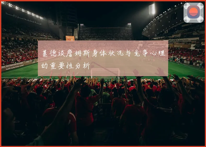 基德谈詹姆斯身体状况与竞争心理的重要性分析