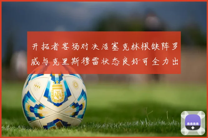 开拓者客场对决活塞克林根缺阵罗威与克里斯穆雷状态良好可全力出战