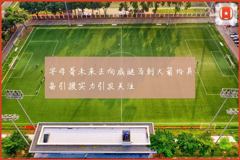 字母哥未来去向成谜马刺火箭均具备引援实力引发关注
