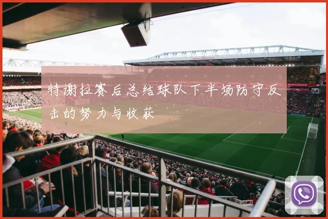 特谢拉赛后总结球队下半场防守反击的努力与收获