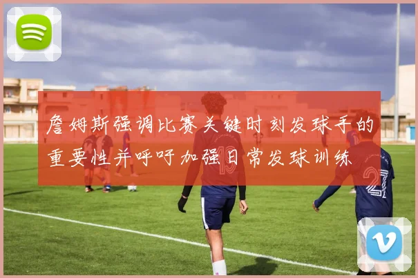詹姆斯强调比赛关键时刻发球手的重要性并呼吁加强日常发球训练