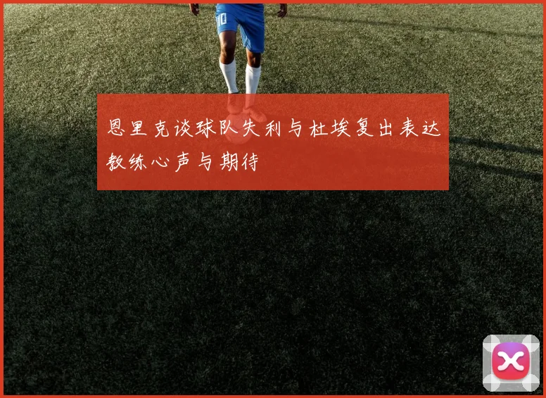 恩里克谈球队失利与杜埃复出表达教练心声与期待