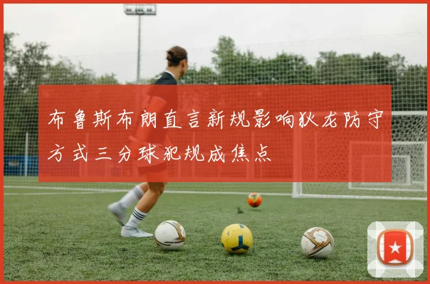布鲁斯布朗直言新规影响狄龙防守方式三分球犯规成焦点