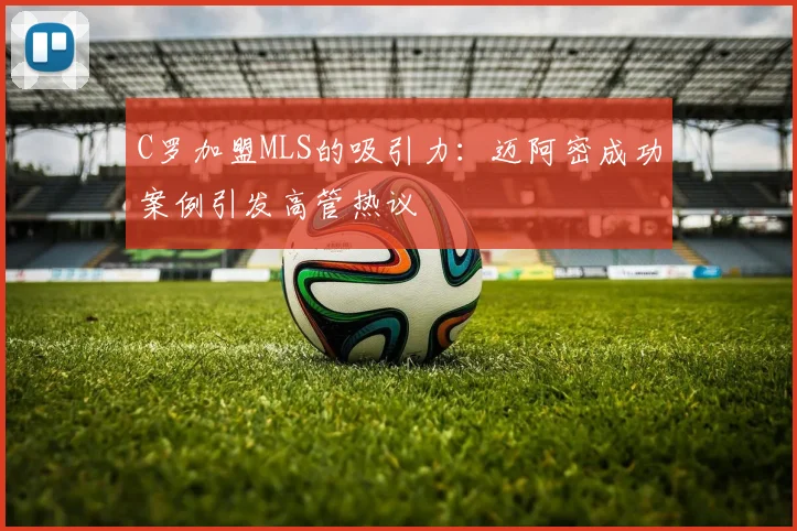 C罗加盟MLS的吸引力：迈阿密成功案例引发高管热议
