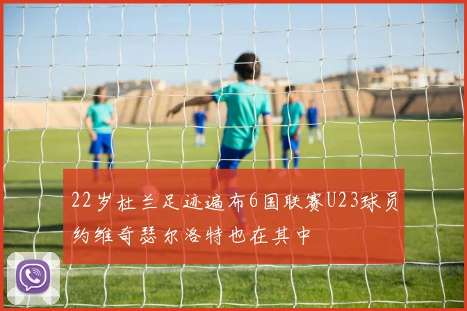 22岁杜兰足迹遍布6国联赛U23球员约维奇瑟尔洛特也在其中